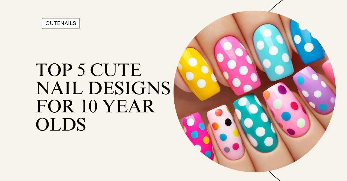 Top 5 Cute Nail Designs for 10 Year Olds